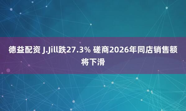 德益配资 J.Jill跌27.3% 磋商2026年同店销售额将下滑
