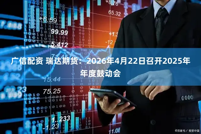 广信配资 瑞达期货:2026年4月22日召开2025年年度鼓动会