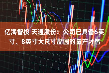 亿海智投 天通股份：公司已具备6英寸、8英寸大尺寸晶圆的量产才智