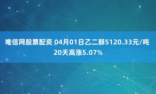 唯信网股票配资 04月01日乙二醇5120.33元/吨 20天高涨5.07%