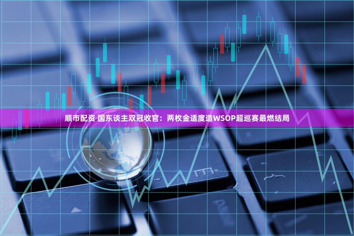 顺市配资 国东谈主双冠收官：两枚金适度造WSOP超巡赛最燃结局