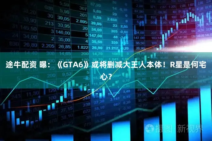 途牛配资 曝：《GTA6》或将删减大王人本体！R星是何宅心？