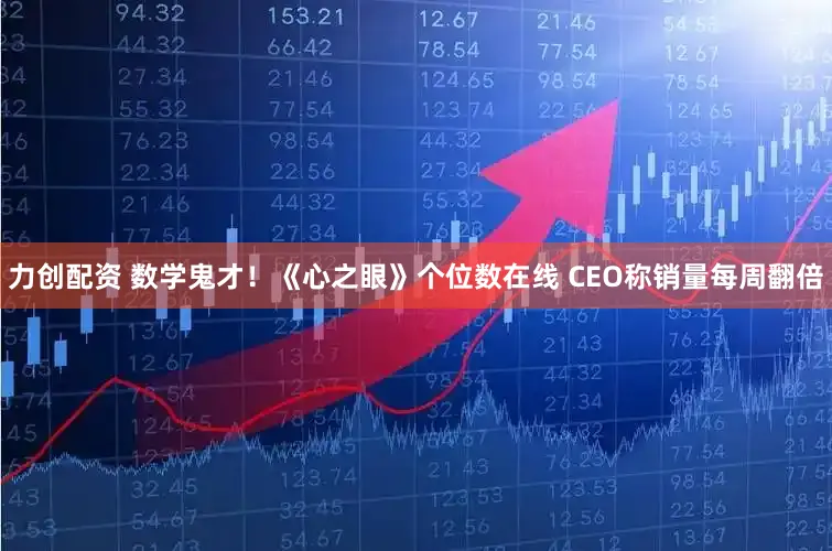 力创配资 数学鬼才!《心之眼》个位数在线 CEO称销量每周翻倍