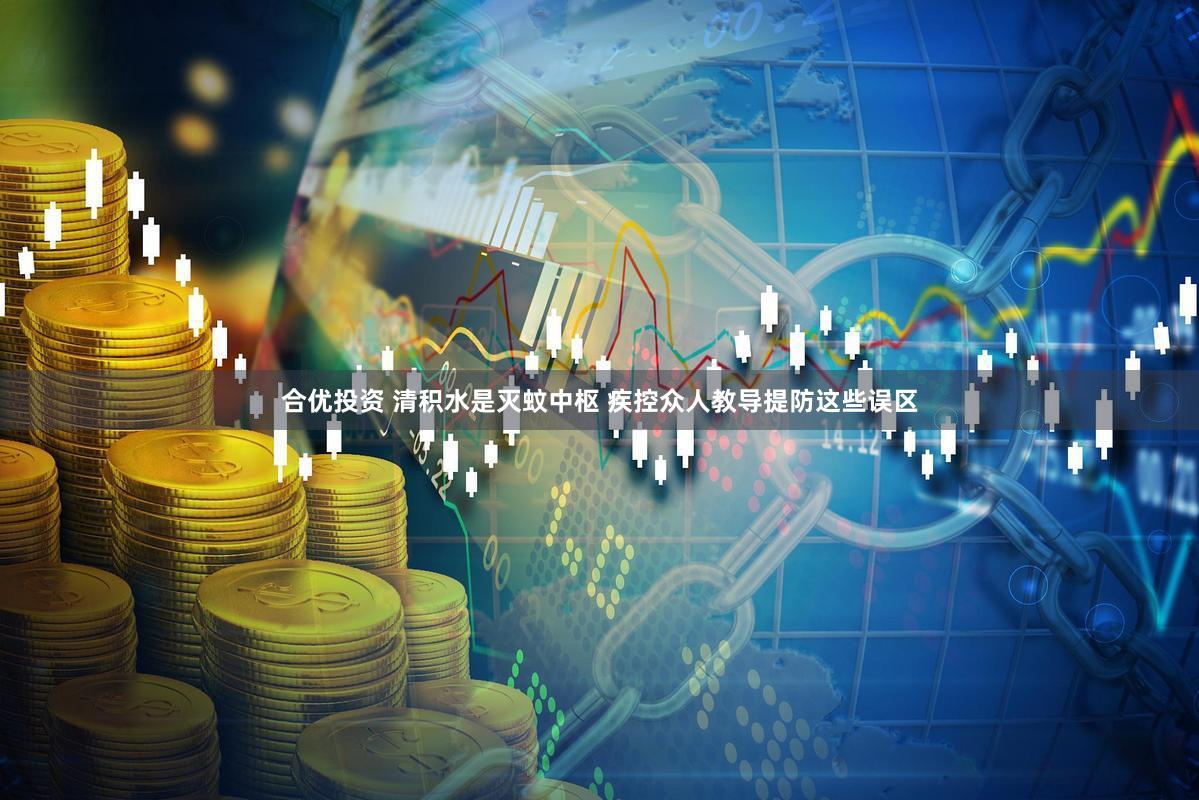 合优投资 清积水是灭蚊中枢 疾控众人教导提防这些误区