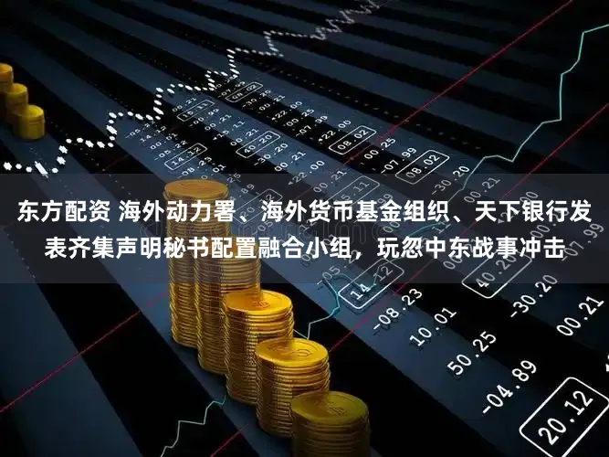 东方配资 海外动力署、海外货币基金组织、天下银行发表齐集声明秘书配置融合小组，玩忽中东战事冲击