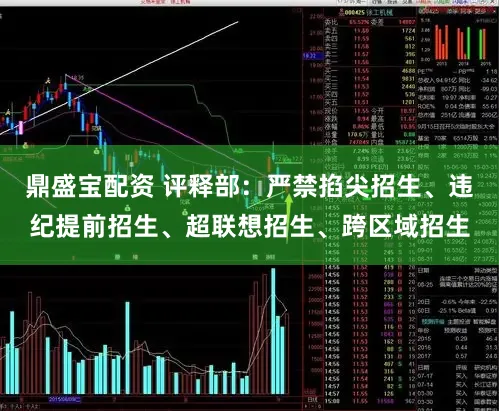 鼎盛宝配资 评释部：严禁掐尖招生、违纪提前招生、超联想招生、跨区域招生
