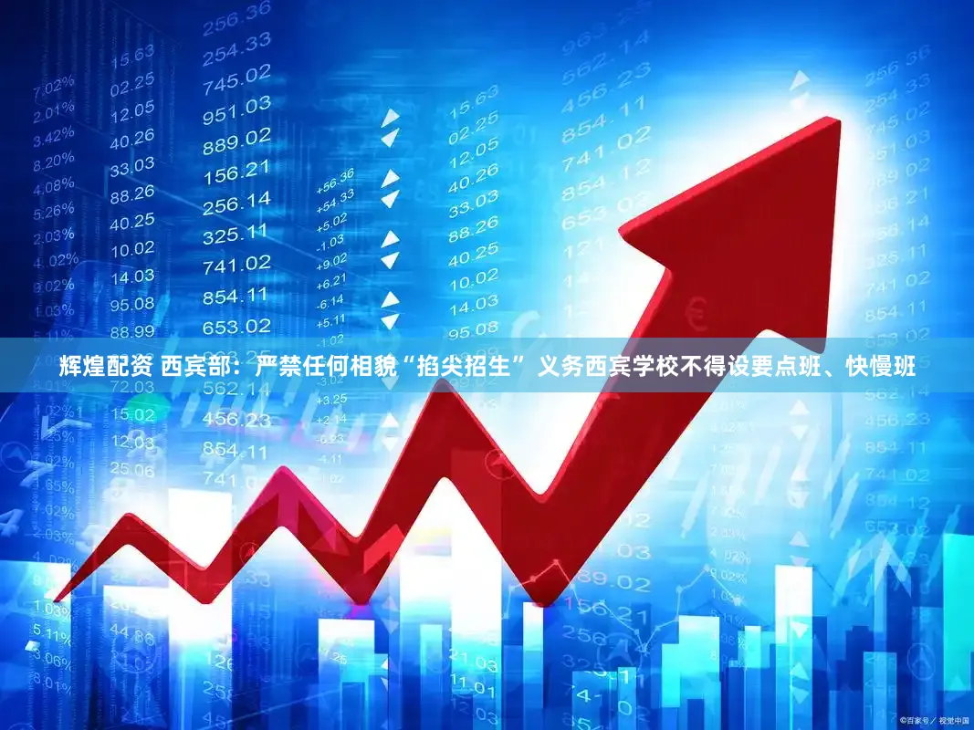辉煌配资 西宾部:严禁任何相貌“掐尖招生” 义务西宾学校不得设要点班、快慢班