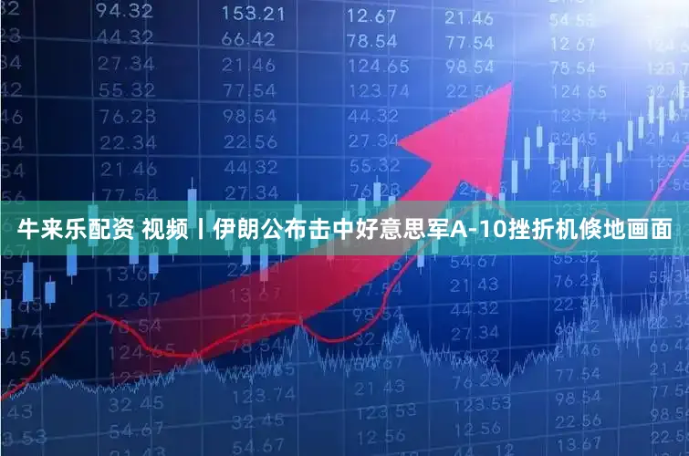 牛来乐配资 视频丨伊朗公布击中好意思军A-10挫折机倏地画面