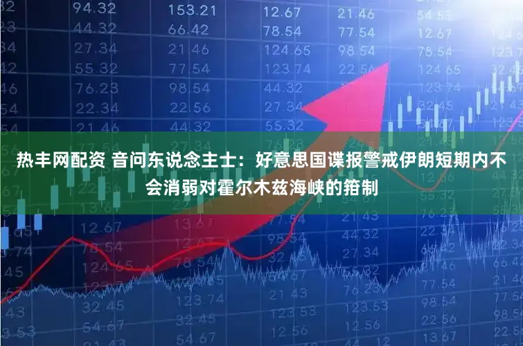 热丰网配资 音问东说念主士:好意思国谍报警戒伊朗短期内不会消弱对霍尔木兹海峡的箝制