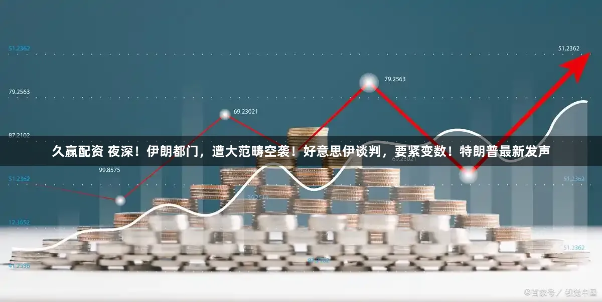 久赢配资 夜深！伊朗都门，遭大范畴空袭！好意思伊谈判，要紧变数！特朗普最新发声