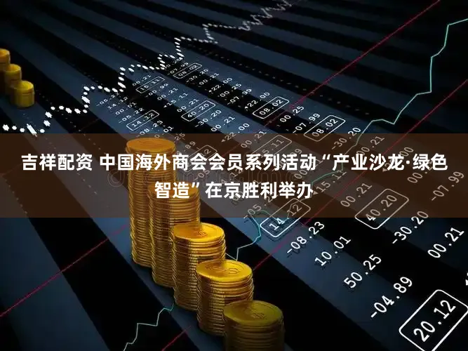 吉祥配资 中国海外商会会员系列活动“产业沙龙·绿色智造”在京胜利举办