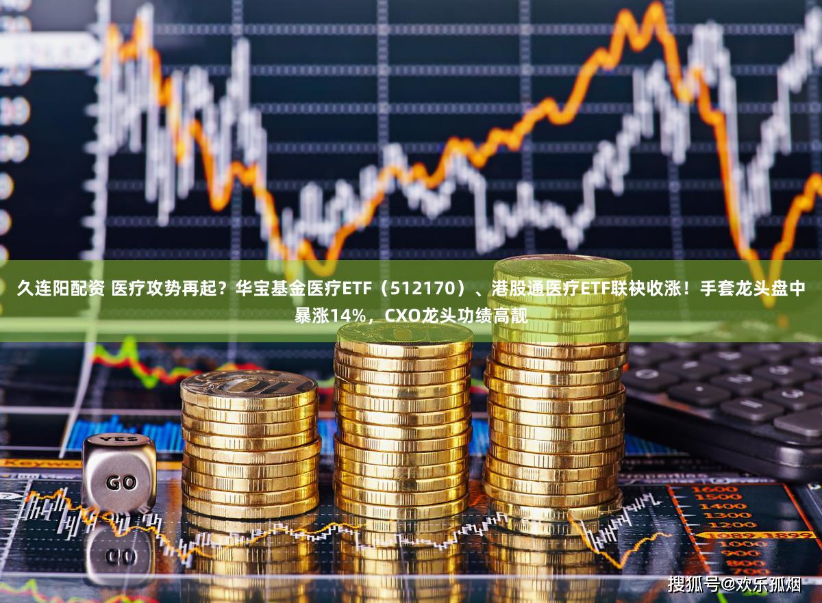 久连阳配资 医疗攻势再起?华宝基金医疗ETF(512170)、港股通医疗ETF联袂收涨!手套龙头盘中暴涨14%,CXO龙头功绩高靓