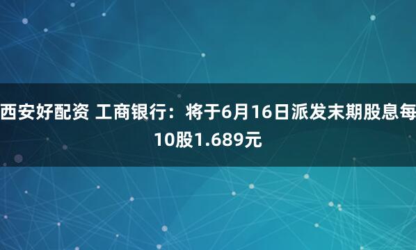 西安好配资 工商银行：将于6月16日派发末期股息每10股1.689元