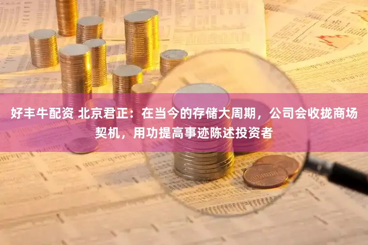 好丰牛配资 北京君正:在当今的存储大周期,公司会收拢商场契机,用功提高事迹陈述投资者