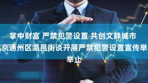 掌中财富 严禁犯警设置 共创文静城市 北京通州区潞邑街谈开展严禁犯警设置宣传举止
