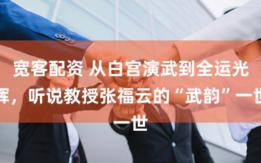 宽客配资 从白宫演武到全运光辉,听说教授张福云的“武韵”一世
