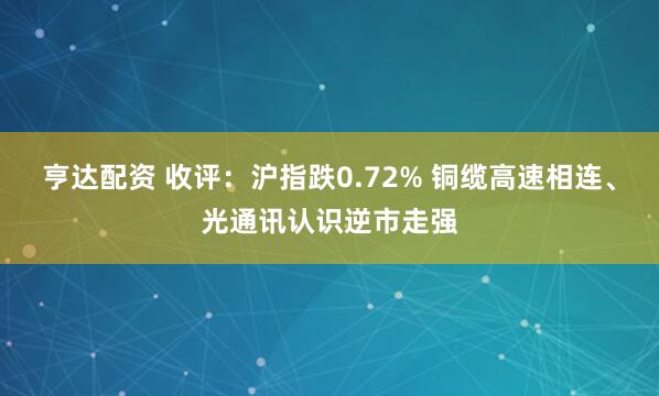 亨达配资 收评：沪指跌0.72% 铜缆高速相连、光通讯认识逆市走强