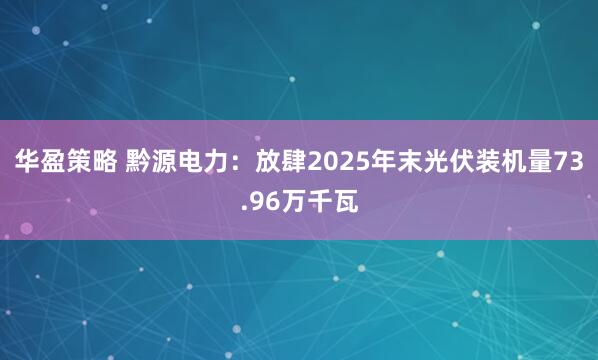 华盈策略 黔源电力：放肆2025年末光伏装机量73.96万千瓦
