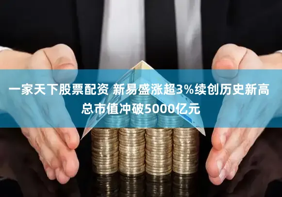 一家天下股票配资 新易盛涨超3%续创历史新高 总市值冲破5000亿元