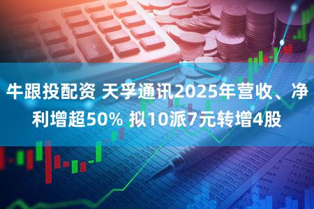 牛跟投配资 天孚通讯2025年营收、净利增超50% 拟10派7元转增4股
