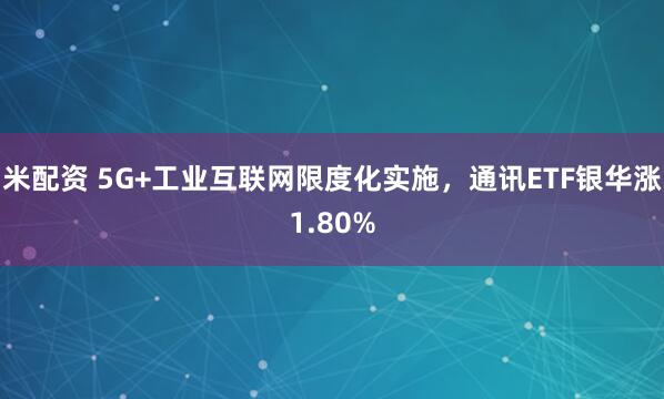 米配资 5G+工业互联网限度化实施，通讯ETF银华涨1.80%