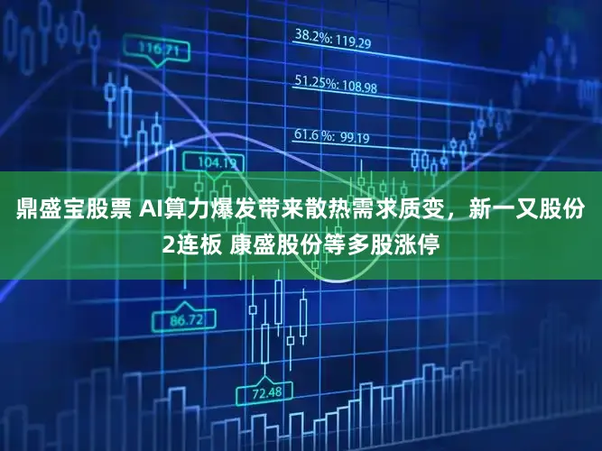 鼎盛宝股票 AI算力爆发带来散热需求质变，新一又股份2连板 康盛股份等多股涨停