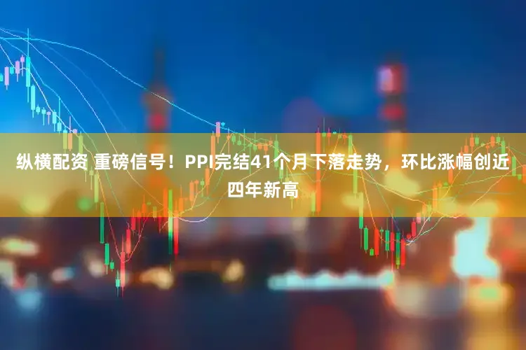 纵横配资 重磅信号!PPI完结41个月下落走势,环比涨幅创近四年新高
