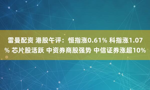 雷曼配资 港股午评:恒指涨0.61% 科指涨1.07% 芯片股活跃 中资券商股强势 中信证券涨超10%