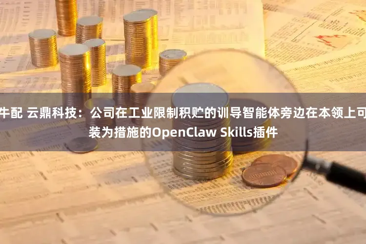 股牛配 云鼎科技：公司在工业限制积贮的训导智能体旁边在本领上可封装为措施的OpenClaw Skills插件