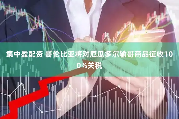 集中盈配资 哥伦比亚将对厄瓜多尔输哥商品征收100%关税