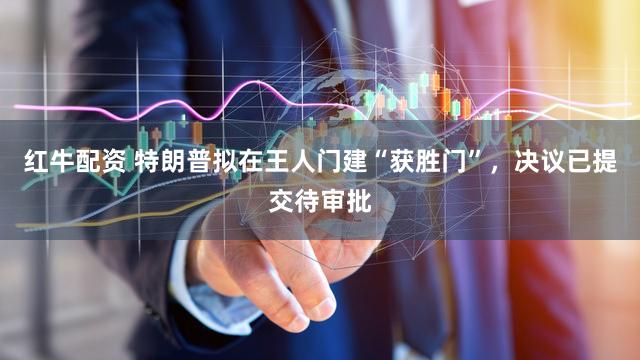 红牛配资 特朗普拟在王人门建“获胜门”,决议已提交待审批