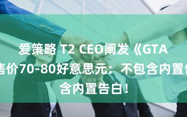 爱策略 T2 CEO阐发《GTA6》售价70-80好意思元:不包含内置告白!