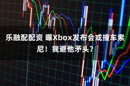 乐融配配资 曝Xbox发布会或撞车索尼！我避他矛头？