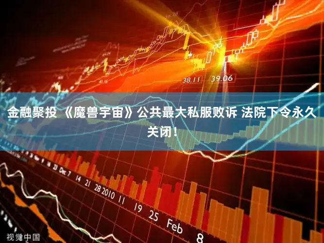 金融聚投 《魔兽宇宙》公共最大私服败诉 法院下令永久关闭!