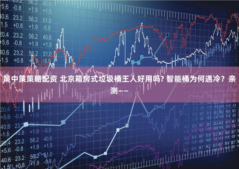 策中策策略配资 北京箱房式垃圾桶王人好用吗? 智能桶为何遇冷？亲测——