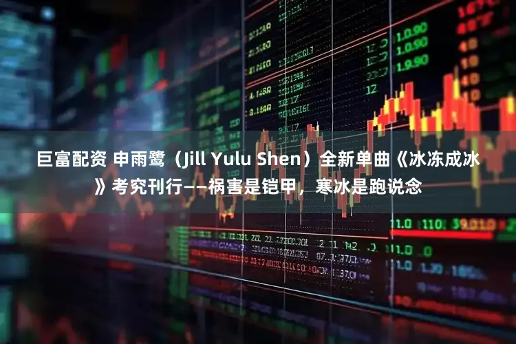 巨富配资 申雨鹭（Jill Yulu Shen）全新单曲《冰冻成冰》考究刊行——祸害是铠甲，寒冰是跑说念