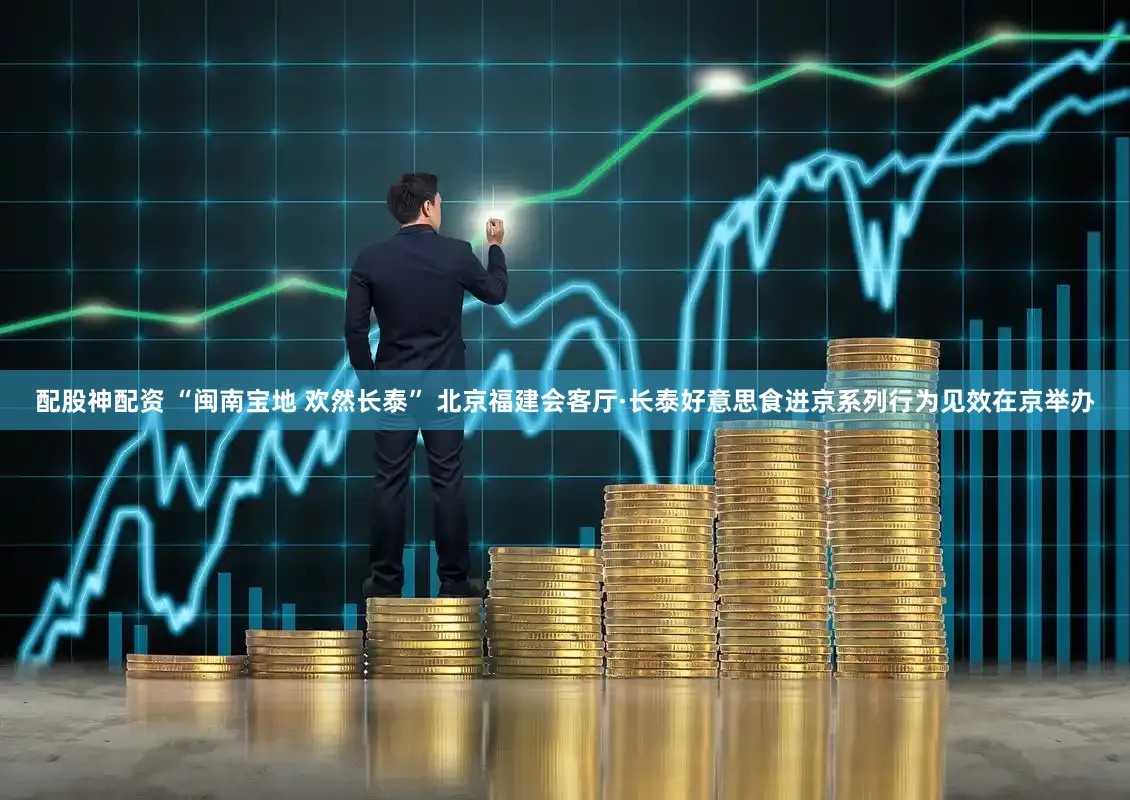 配股神配资 “闽南宝地 欢然长泰” 北京福建会客厅·长泰好意思食进京系列行为见效在京举办