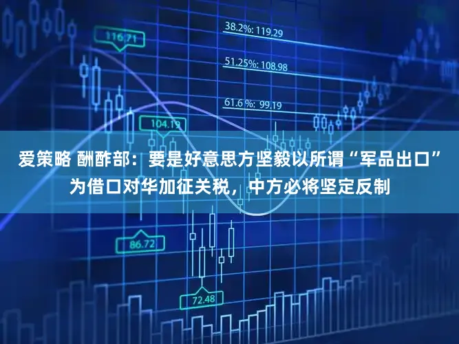 爱策略 酬酢部:要是好意思方坚毅以所谓“军品出口”为借口对华加征关税,中方必将坚定反制