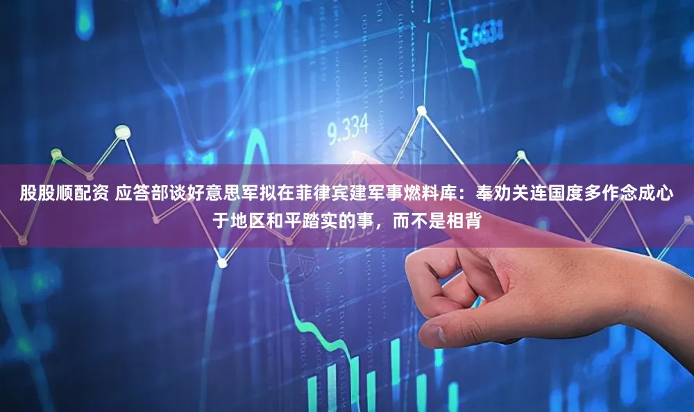 股股顺配资 应答部谈好意思军拟在菲律宾建军事燃料库：奉劝关连国度多作念成心于地区和平踏实的事，而不是相背