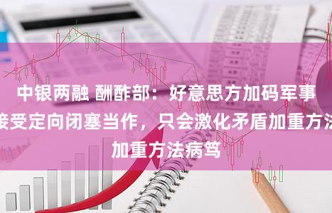 中银两融 酬酢部:好意思方加码军事部署接受定向闭塞当作,只会激化矛盾加重方法病笃