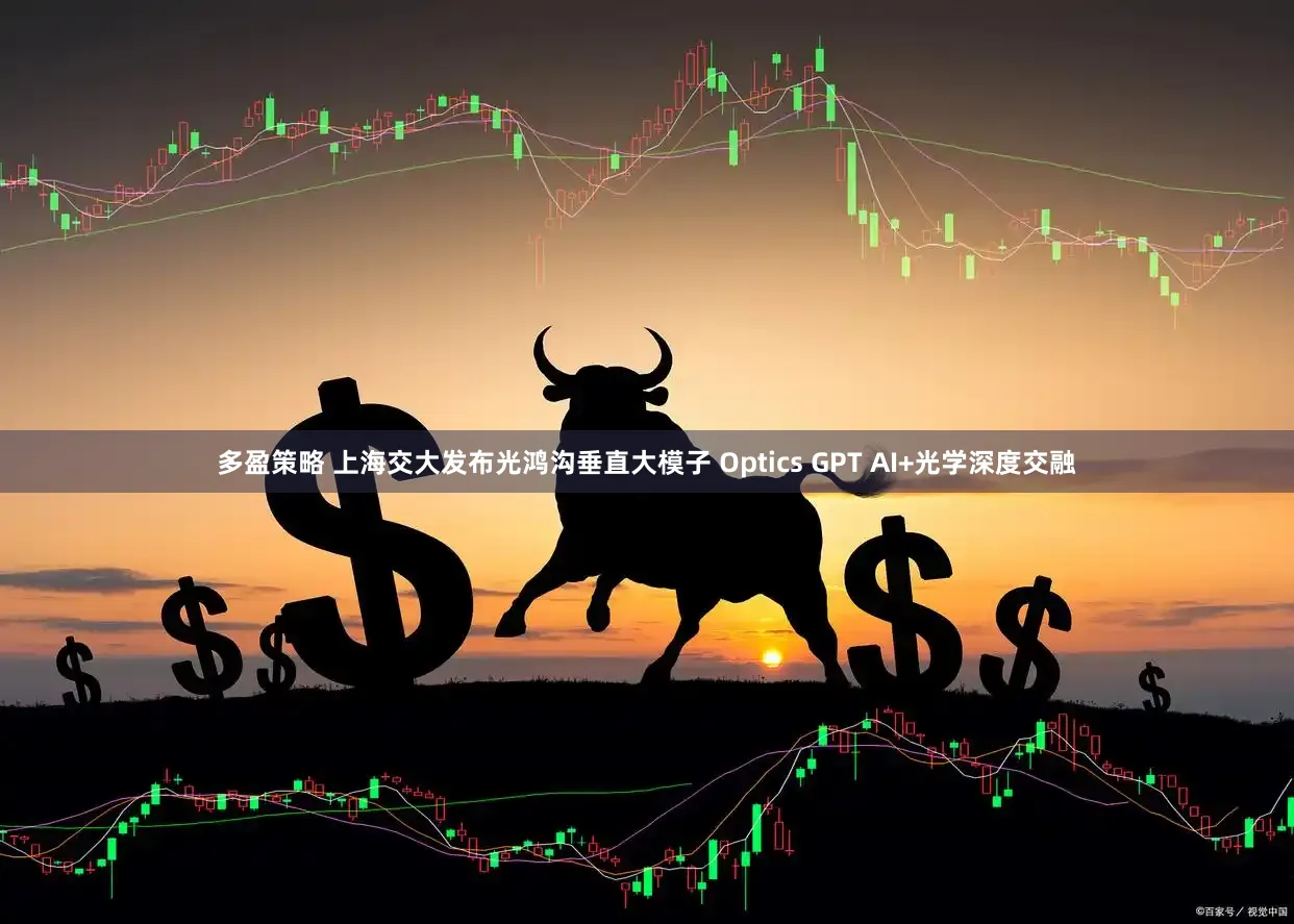 多盈策略 上海交大发布光鸿沟垂直大模子 Optics GPT AI+光学深度交融