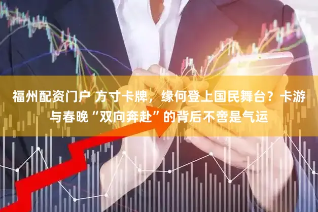 福州配资门户 方寸卡牌,缘何登上国民舞台?卡游与春晚“双向奔赴”的背后不啻是气运