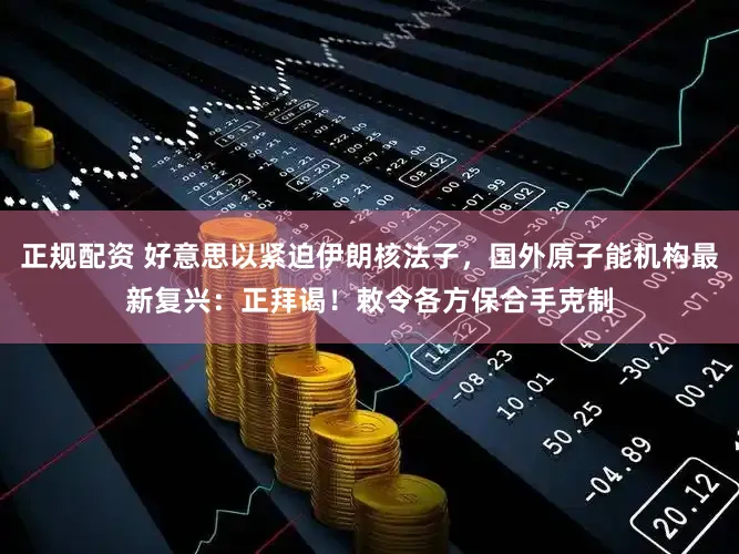 正规配资 好意思以紧迫伊朗核法子,国外原子能机构最新复兴:正拜谒!敕令各方保合手克制