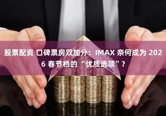 股票配资 口碑票房双加分:IMAX 奈何成为 2026 春节档的 “优质选项”?