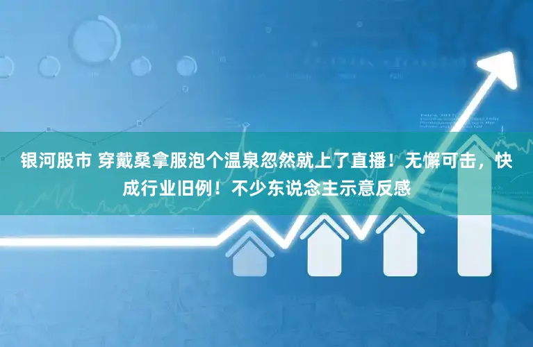银河股市 穿戴桑拿服泡个温泉忽然就上了直播!无懈可击,快成行业旧例!不少东说念主示意反感