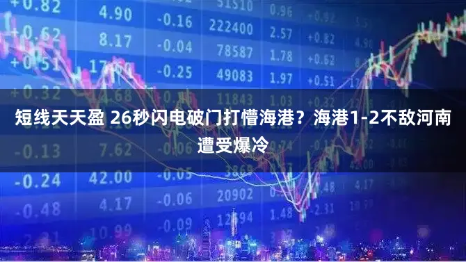 短线天天盈 26秒闪电破门打懵海港?海港1-2不敌河南遭受爆冷
