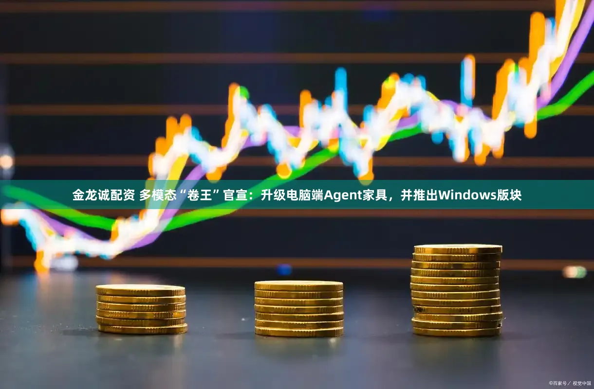 金龙诚配资 多模态“卷王”官宣：升级电脑端Agent家具，并推出Windows版块