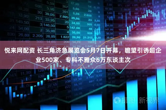 悦来网配资 长三角济急展览会5月7日开幕,瞻望引诱超企业500家、专科不雅众6万东谈主次