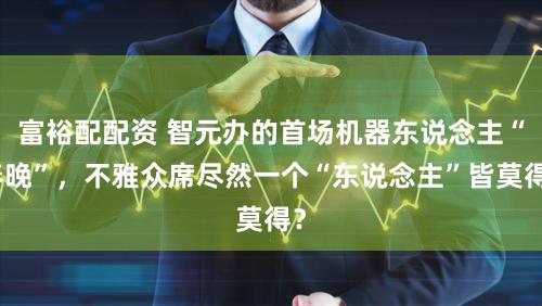 富裕配配资 智元办的首场机器东说念主“春晚”，不雅众席尽然一个“东说念主”皆莫得？