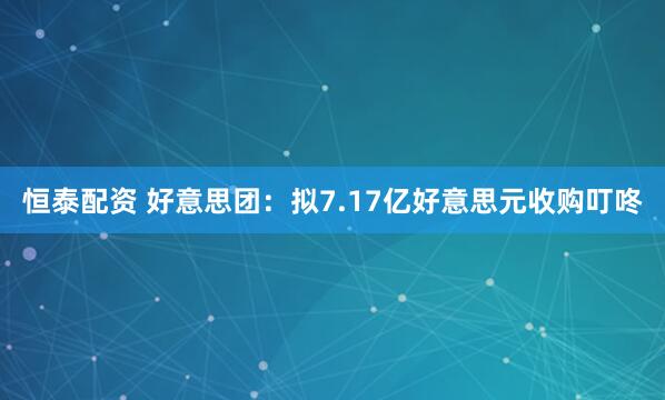 恒泰配资 好意思团:拟7.17亿好意思元收购叮咚